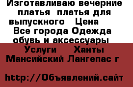 Изготавливаю вечерние платья, платья для выпускного › Цена ­ 1 - Все города Одежда, обувь и аксессуары » Услуги   . Ханты-Мансийский,Лангепас г.